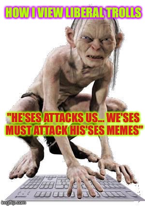Gollum Hater Troll | HOW I VIEW LIBERAL TROLLS; "HE'SES ATTACKS US... WE'SES MUST ATTACK HIS'SES MEMES" | image tagged in gollum hater troll | made w/ Imgflip meme maker