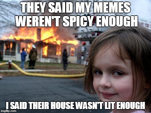 Disaster Girl Meme | THEY SAID MY MEMES WEREN'T SPICY ENOUGH; I SAID THEIR HOUSE WASN'T LIT ENOUGH | image tagged in memes,disaster girl | made w/ Imgflip meme maker