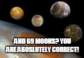 AND 69 MOONS? YOU ARE ABOS**TELY CORRECT! | made w/ Imgflip meme maker