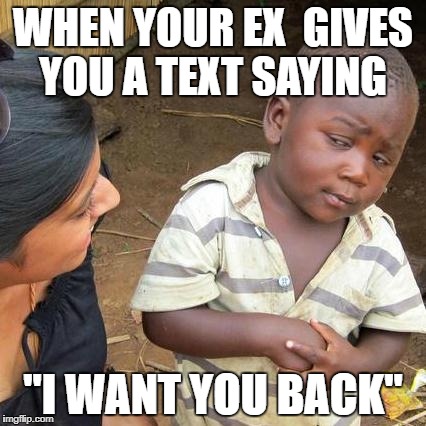 Third World Skeptical Kid Meme | WHEN YOUR EX  GIVES YOU A TEXT SAYING; "I WANT YOU BACK" | image tagged in memes,third world skeptical kid | made w/ Imgflip meme maker