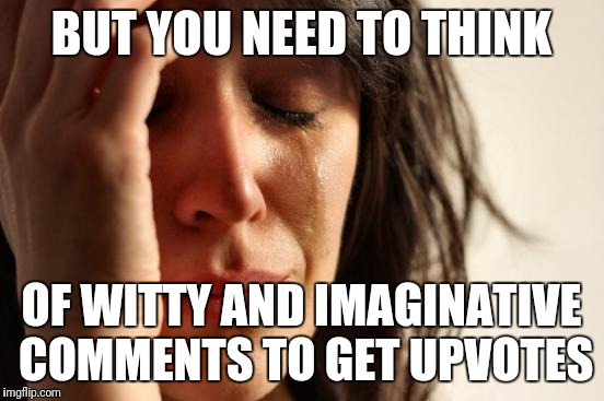 First World Problems Meme | BUT YOU NEED TO THINK OF WITTY AND IMAGINATIVE COMMENTS TO GET UPVOTES | image tagged in memes,first world problems | made w/ Imgflip meme maker