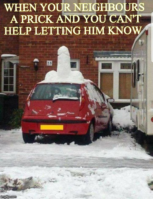 neighbours  | WHEN YOUR NEIGHBOURS A PRICK AND YOU CAN'T HELP LETTING HIM KNOW | image tagged in snow joke | made w/ Imgflip meme maker
