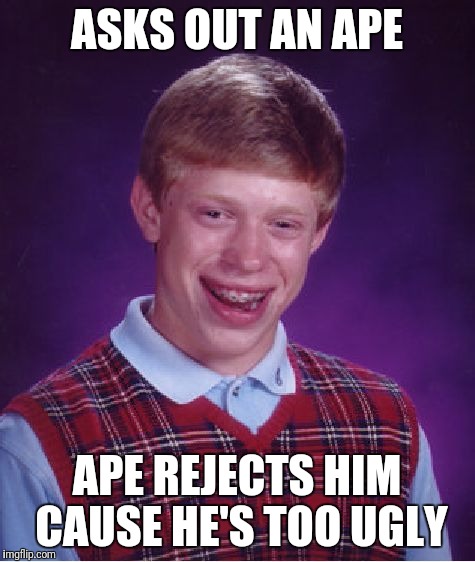 Bad Luck Brian Meme | ASKS OUT AN APE APE REJECTS HIM CAUSE HE'S TOO UGLY | image tagged in memes,bad luck brian | made w/ Imgflip meme maker