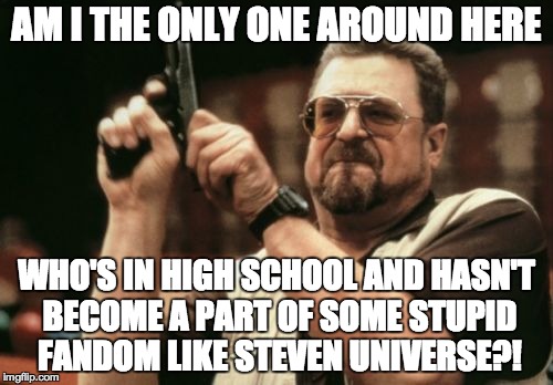 Am I the only one? | AM I THE ONLY ONE AROUND HERE; WHO'S IN HIGH SCHOOL AND HASN'T BECOME A PART OF SOME STUPID FANDOM LIKE STEVEN UNIVERSE?! | image tagged in memes,am i the only one around here,funny,steven universe,high school,fandoms | made w/ Imgflip meme maker