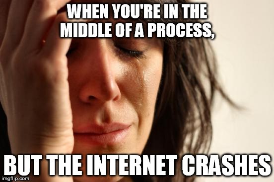 First World Problems Meme | WHEN YOU'RE IN THE MIDDLE OF A PROCESS, BUT THE INTERNET CRASHES | image tagged in memes,first world problems | made w/ Imgflip meme maker
