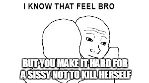 BUT YOU MAKE IT HARD FOR A SISSY NOT TO KILL HERSELF | made w/ Imgflip meme maker