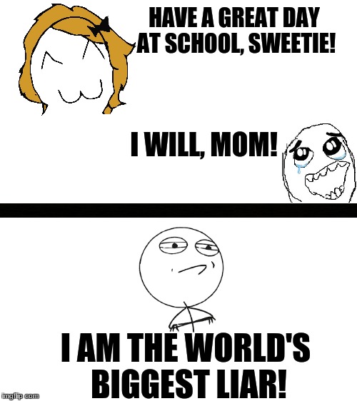 Because one does not simply have a great day at school | HAVE A GREAT DAY AT SCHOOL, SWEETIE! I WILL, MOM! I AM THE WORLD'S BIGGEST LIAR! | image tagged in school,liar,rage comics | made w/ Imgflip meme maker