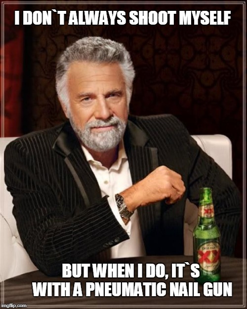 The Most Interesting Man In The World Meme | I DON`T ALWAYS SHOOT MYSELF; BUT WHEN I DO, IT`S WITH A PNEUMATIC NAIL GUN | image tagged in memes,the most interesting man in the world | made w/ Imgflip meme maker