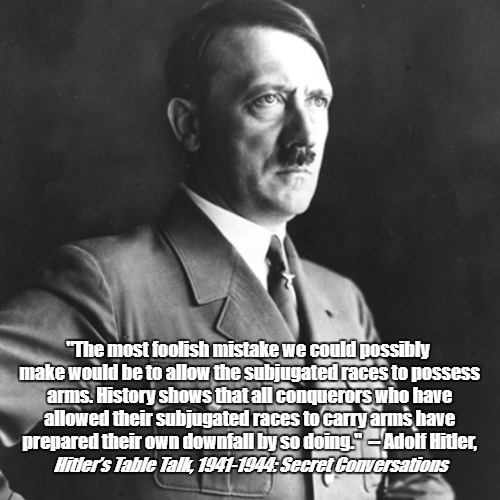 "The most foolish mistake we could possibly make would be to allow the subjugated races to possess arms. History shows that all conquerors who have allowed their subjugated races to carry arms have prepared their own downfall by so doing."  -- Adolf Hitler, Hitler’s Table Talk, 1941-1944: Secret Conversations | image tagged in kevin bold | made w/ Imgflip meme maker
