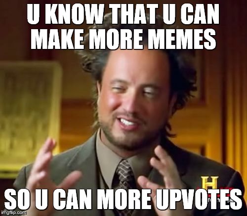 Ancient Aliens Meme | U KNOW THAT U CAN MAKE MORE MEMES SO U CAN MORE UPVOTES | image tagged in memes,ancient aliens | made w/ Imgflip meme maker
