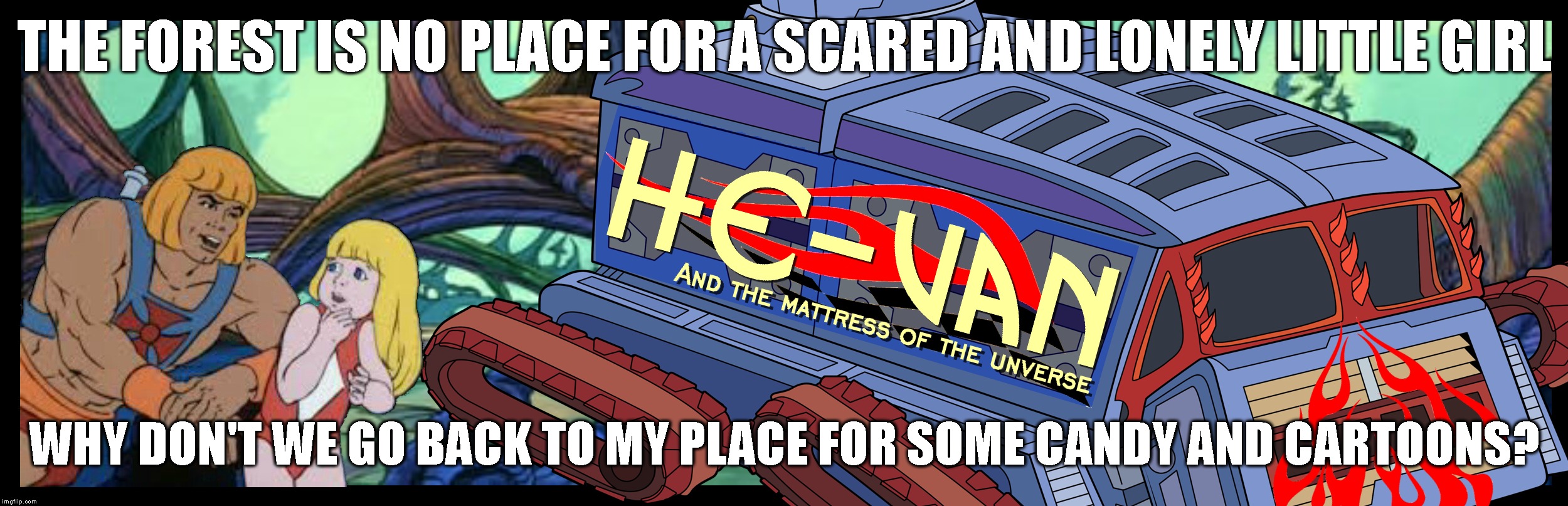 Ever Wonder Why He-Man And Tela Never Got Together? | THE FOREST IS NO PLACE FOR A SCARED AND LONELY LITTLE GIRL; WHY DON'T WE GO BACK TO MY PLACE FOR SOME CANDY AND CARTOONS? | image tagged in creepy,pervert,he-man,holy crap,creep van,dating | made w/ Imgflip meme maker