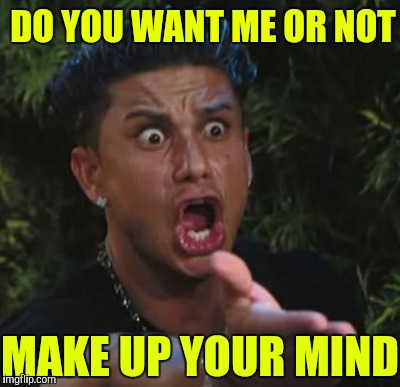 DO YOU WANT ME OR NOT MAKE UP YOUR MIND | made w/ Imgflip meme maker