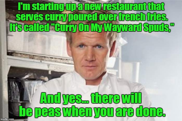 gordon ramsey | I'm starting up a new restaurant that serves curry poured over french fries. It's called "Curry On My Wayward Spuds,"; And yes... there will be peas when you are done. | image tagged in gordon ramsey | made w/ Imgflip meme maker