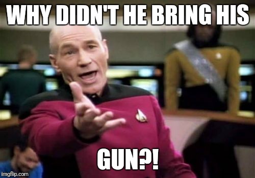 Picard Wtf Meme | WHY DIDN'T HE BRING HIS GUN?! | image tagged in memes,picard wtf | made w/ Imgflip meme maker