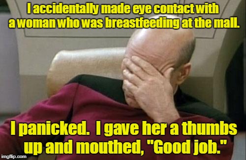 Captain Picard Facepalm | I accidentally made eye contact with a woman who was breastfeeding at the mall. I panicked.  I gave her a thumbs up and mouthed, "Good job." | image tagged in memes,captain picard facepalm | made w/ Imgflip meme maker