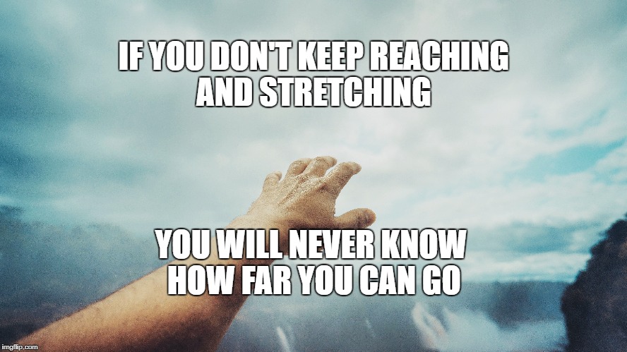 Limits | IF YOU DON'T KEEP REACHING AND STRETCHING; YOU WILL NEVER KNOW HOW FAR YOU CAN GO | image tagged in motivation,goals,focus,inspirational,life | made w/ Imgflip meme maker
