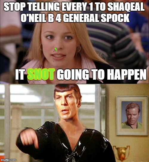 Star Trek into Snottness | STOP TELLING EVERY 1 TO SHAQEAL O'NEIL B 4 GENERAL SPOCK; IT SNOT GOING TO HAPPEN; SNOT | image tagged in snot wars,battlesnot gallacticas,the empire snots back,return of the snotty,command snott take us out of orbit | made w/ Imgflip meme maker