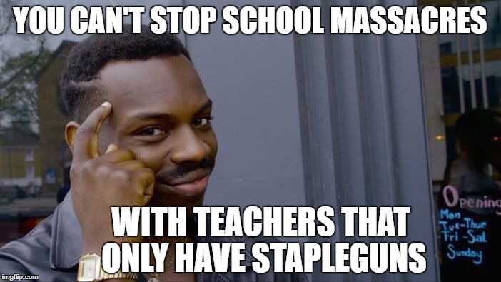 Stop being part of the problem | YOU CAN'T STOP SCHOOL MASSACRES; WITH TEACHERS THAT ONLY HAVE STAPLEGUNS | image tagged in memes,roll safe think about it,come up with a solution or move aside,meme | made w/ Imgflip meme maker