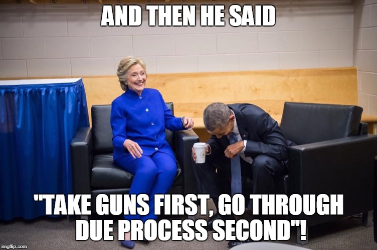 Hillary Obama Laugh | AND THEN HE SAID; "TAKE GUNS FIRST, GO THROUGH DUE PROCESS SECOND"! | image tagged in hillary obama laugh | made w/ Imgflip meme maker
