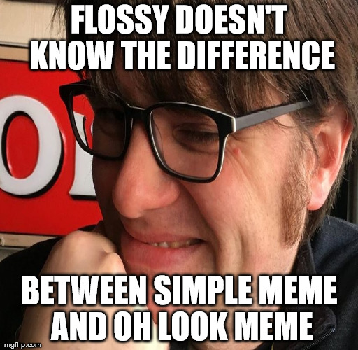 Mentalflush |  FLOSSY DOESN'T KNOW THE DIFFERENCE; BETWEEN SIMPLE MEME AND OH LOOK MEME | image tagged in flossy,dumbass | made w/ Imgflip meme maker