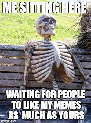 Waiting Skeleton Meme | ME SITTING HERE; WAITING FOR PEOPLE TO LIKE MY MEMES AS  MUCH AS YOURS | image tagged in memes,waiting skeleton | made w/ Imgflip meme maker