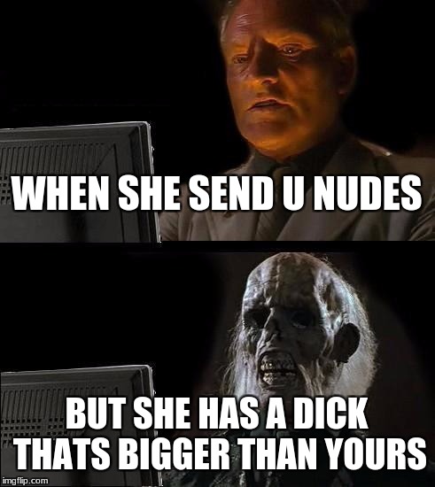 I'll Just Wait Here | WHEN SHE SEND U NUDES; BUT SHE HAS A DICK THATS BIGGER THAN YOURS | image tagged in memes,ill just wait here | made w/ Imgflip meme maker