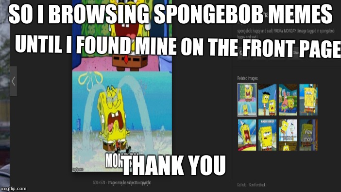 Thanks for getting me to google | SO I BROWSING SPONGEBOB MEMES; UNTIL I FOUND MINE ON THE FRONT PAGE; THANK YOU | image tagged in spongebob | made w/ Imgflip meme maker