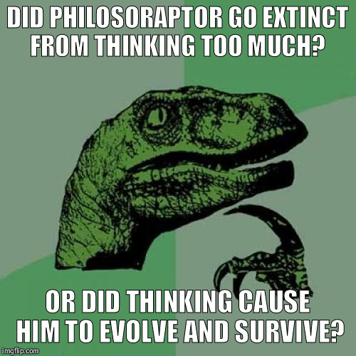 The power of thought  | DID PHILOSORAPTOR GO EXTINCT FROM THINKING TOO MUCH? OR DID THINKING CAUSE HIM TO EVOLVE AND SURVIVE? | image tagged in memes,philosoraptor,funny,thinking | made w/ Imgflip meme maker