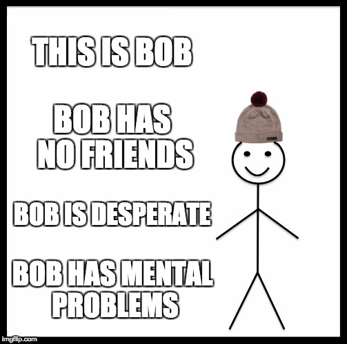 Be Like Bill | THIS IS BOB; BOB HAS NO FRIENDS; BOB IS DESPERATE; BOB HAS MENTAL PROBLEMS | image tagged in memes,be like bill | made w/ Imgflip meme maker