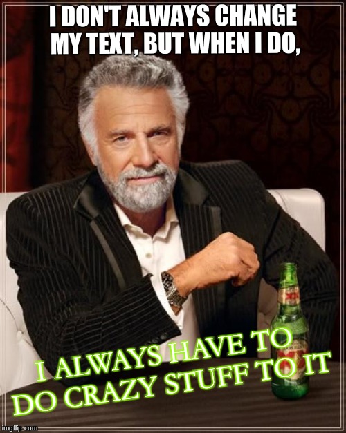 The Most Interesting Man In The World Meme | I DON'T ALWAYS CHANGE MY TEXT, BUT WHEN I DO, I ALWAYS HAVE TO DO CRAZY STUFF TO IT | image tagged in memes,the most interesting man in the world | made w/ Imgflip meme maker