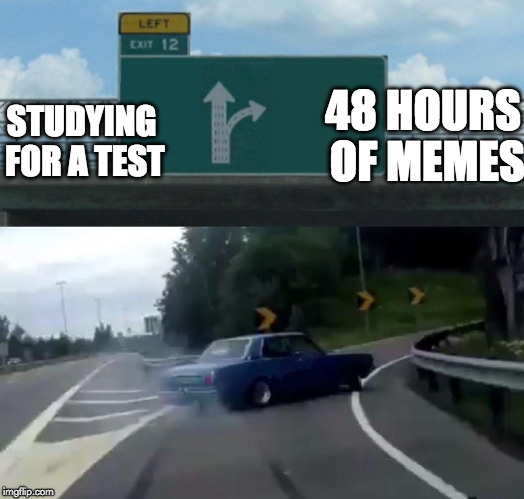 Left Exit 12 Off Ramp | 48 HOURS OF MEMES; STUDYING FOR A TEST | image tagged in memes,left exit 12 off ramp | made w/ Imgflip meme maker