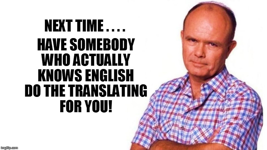 HAVE SOMEBODY WHO ACTUALLY KNOWS ENGLISH DO THE TRANSLATING FOR YOU! NEXT TIME . . . . | made w/ Imgflip meme maker