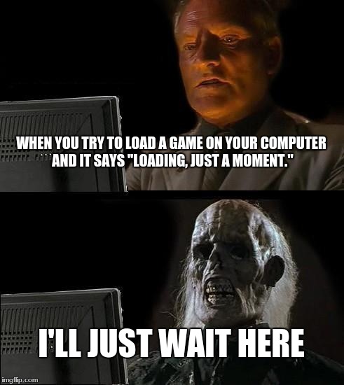 I'll Just Wait Here Meme | WHEN YOU TRY TO LOAD A GAME ON YOUR COMPUTER AND IT SAYS "LOADING, JUST A MOMENT."; I'LL JUST WAIT HERE | image tagged in memes,ill just wait here | made w/ Imgflip meme maker