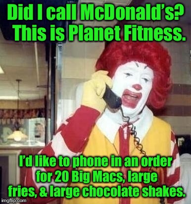 Did I call McDonald’s?  This is Planet Fitness. I’d like to phone in an order for 20 Big Macs, large fries, & large chocolate shakes. | made w/ Imgflip meme maker