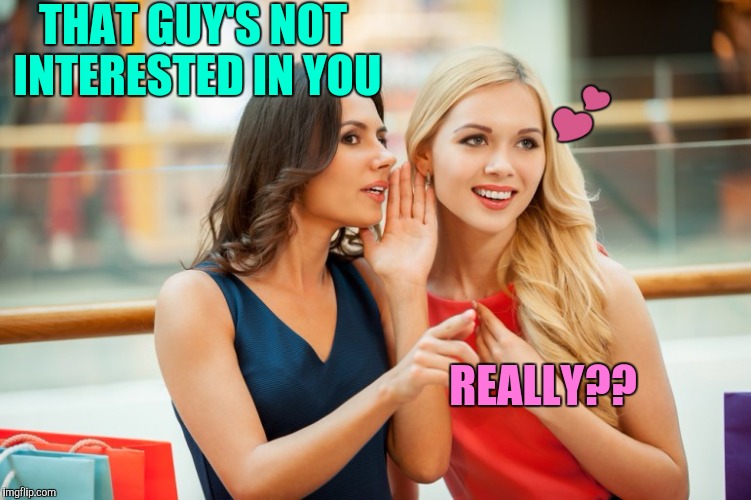 Girl dating logic | THAT GUY'S NOT INTERESTED IN YOU; 💕; REALLY?? | image tagged in women gossip,dating,crush | made w/ Imgflip meme maker
