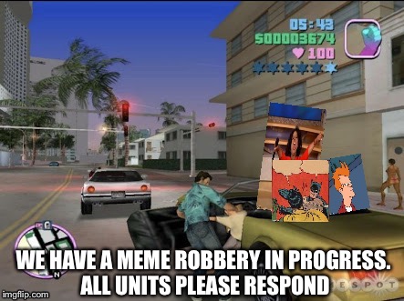 WE HAVE A MEME ROBBERY IN PROGRESS. ALL UNITS PLEASE RESPOND | image tagged in grand theft memes | made w/ Imgflip meme maker
