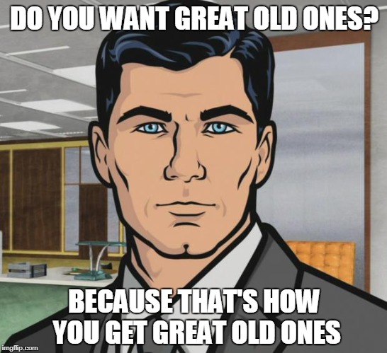 Archer Old Ones |  DO YOU WANT GREAT OLD ONES? BECAUSE THAT'S HOW YOU GET GREAT OLD ONES | image tagged in archer ants,lovecraft | made w/ Imgflip meme maker