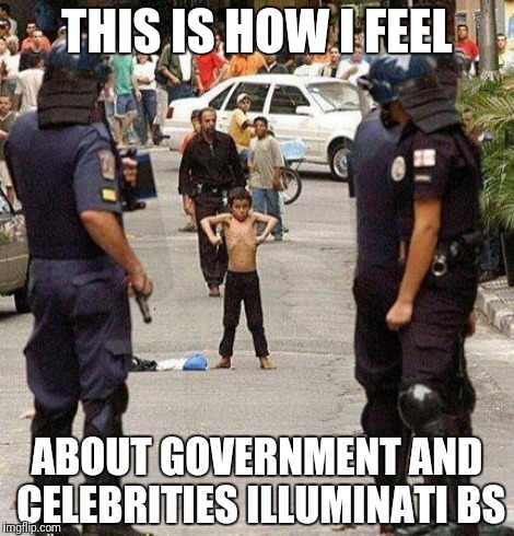 Go bigger | THIS IS HOW I FEEL; ABOUT GOVERNMENT AND CELEBRITIES ILLUMINATI BS | image tagged in government,illuminati,celebrities,world,government shutdown,big brother | made w/ Imgflip meme maker