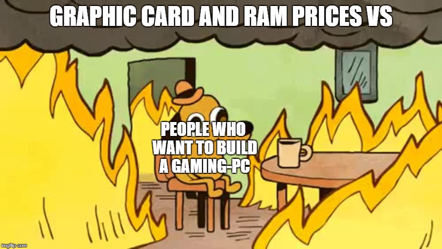 everythings-fine | GRAPHIC CARD AND RAM PRICES VS; PEOPLE WHO WANT TO BUILD A GAMING-PC | image tagged in everythings-fine | made w/ Imgflip meme maker