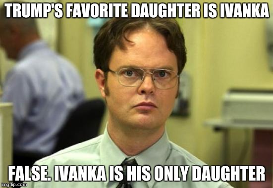 Dwight Schrute Meme | TRUMP'S FAVORITE DAUGHTER IS IVANKA; FALSE. IVANKA IS HIS ONLY DAUGHTER | image tagged in memes,dwight schrute | made w/ Imgflip meme maker
