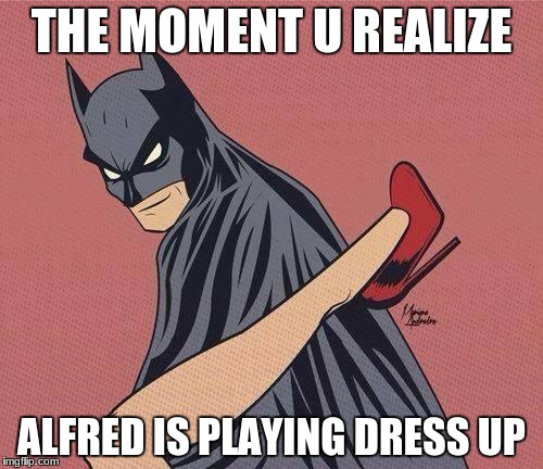 BATMAN | THE MOMENT U REALIZE; ALFRED IS PLAYING DRESS UP | image tagged in batman | made w/ Imgflip meme maker