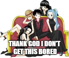 Luffy the One Piece harem King  | THANK GOD I DON'T GET THIS BORED | image tagged in one piece | made w/ Imgflip meme maker