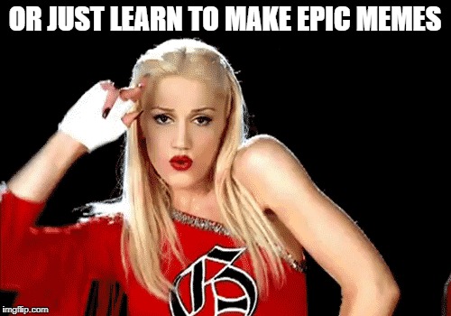 OR JUST LEARN TO MAKE EPIC MEMES | made w/ Imgflip meme maker