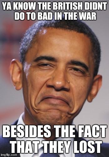 obamas funny face | YA KNOW THE BRITISH DIDNT DO TO BAD IN THE WAR; BESIDES THE FACT THAT THEY LOST | image tagged in obamas funny face | made w/ Imgflip meme maker