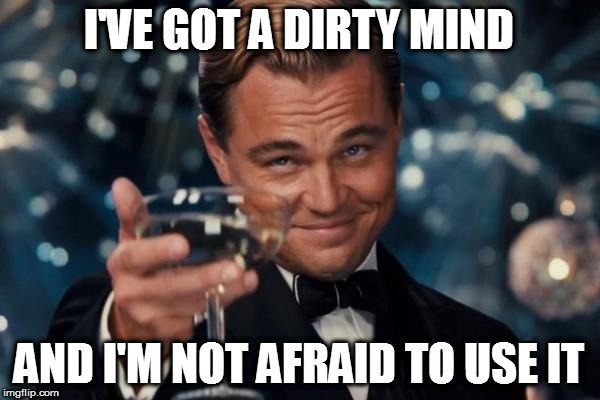 Leonardo Dicaprio Cheers Meme | I'VE GOT A DIRTY MIND AND I'M NOT AFRAID TO USE IT | image tagged in memes,leonardo dicaprio cheers | made w/ Imgflip meme maker