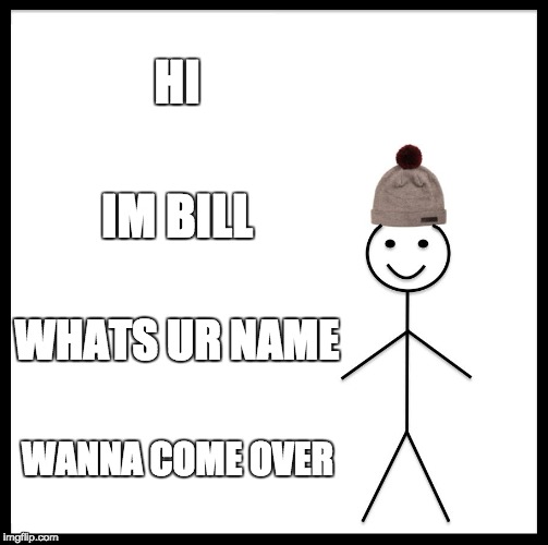 Be Like Bill | HI; IM BILL; WHATS UR NAME; WANNA COME OVER | image tagged in memes,be like bill | made w/ Imgflip meme maker