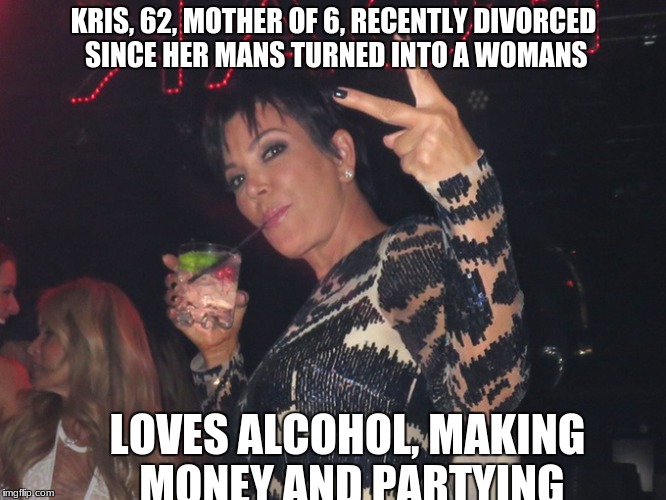 kris Jenner  | KRIS, 62, MOTHER OF 6, RECENTLY DIVORCED SINCE HER MANS TURNED INTO A WOMANS; LOVES ALCOHOL, MAKING MONEY AND PARTYING | image tagged in kris jenner | made w/ Imgflip meme maker