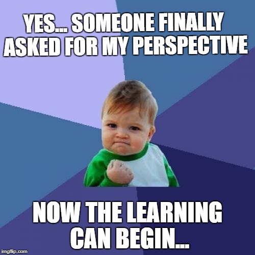 Success Kid Meme | YES... SOMEONE FINALLY ASKED FOR MY PERSPECTIVE; NOW THE LEARNING CAN BEGIN... | image tagged in memes,success kid | made w/ Imgflip meme maker