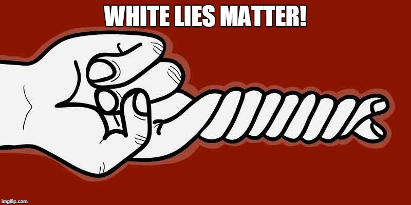 White Lies Matter | WHITE LIES MATTER! | image tagged in white lies matter,lies,white,matter | made w/ Imgflip meme maker
