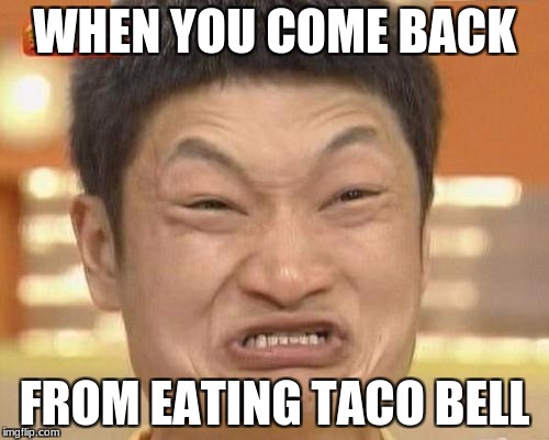 Impossibru Guy Original | WHEN YOU COME BACK; FROM EATING TACO BELL | image tagged in memes,impossibru guy original | made w/ Imgflip meme maker